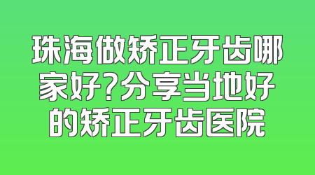 珠海做矫正牙齿哪家好？分享当地好的矫正牙齿医院