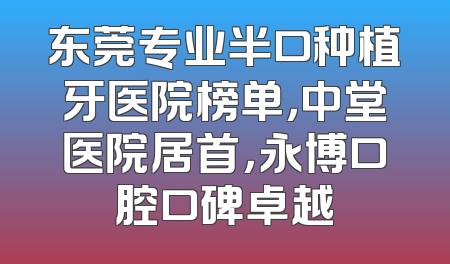 东莞专业半口种植牙医院榜单，中堂医院居首，永博口腔口碑卓越