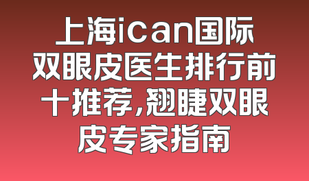 上海ican国际双眼皮医生排行前十推荐，翘睫双眼皮专家指南