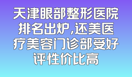 天津眼部整形医院排名出炉，还美医疗美容门诊部受好评性价比高