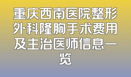 重庆西南医院整形外科隆胸手术费用及主治医师信息一览