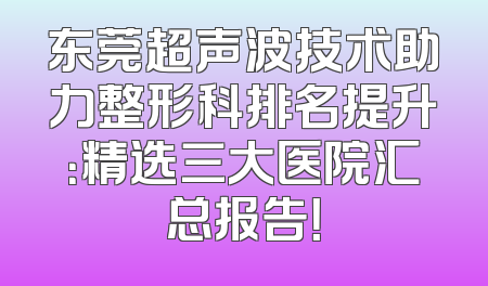 东莞超声波技术助力整形科排名提升：精选三大医院汇总报告！