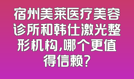 宿州美莱医疗美容诊所和韩仕激光整形机构，哪个更值得信赖？