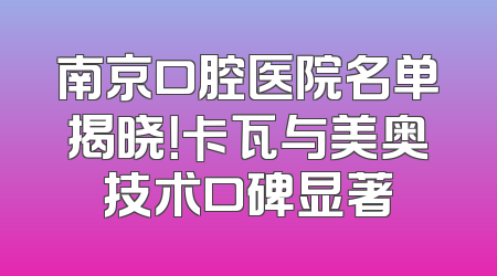 南京口腔医院名单揭晓！卡瓦与美奥技术口碑显著