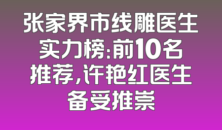 张家界市线雕医生实力榜：前10名推荐，许艳红医生备受推崇