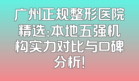 广州正规整形医院精选：本地五强机构实力对比与口碑分析！