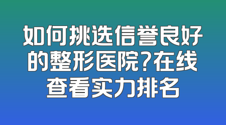 如何挑选信誉良好的整形医院？在线查看实力排名