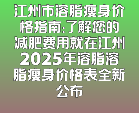 江州市溶脂瘦身价格指南：了解您的减肥费用就在江州2025年溶脂溶脂瘦身价格表全新公布