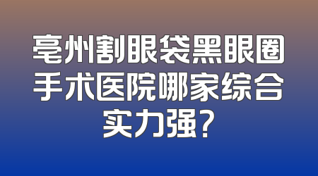 亳州割眼袋黑眼圈手术医院哪家综合实力强？