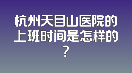 杭州天目山医院的上班时间是怎样的？