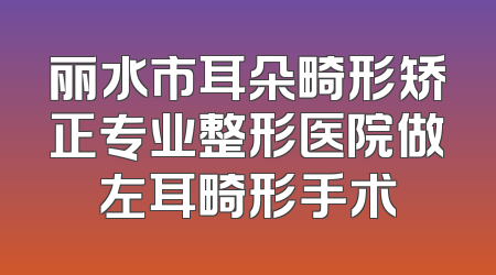 丽水市耳朵畸形矫正专业整形医院做左耳畸形手术