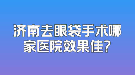 济南去眼袋手术哪家医院效果佳？