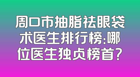 周口市抽脂祛眼袋术医生排行榜：哪位医生独占榜首？