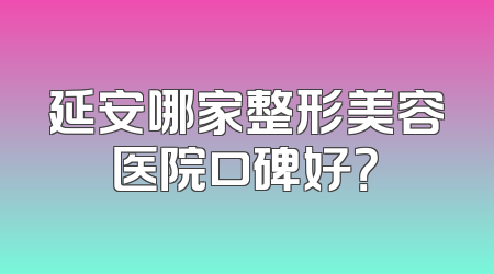 延安哪家整形美容医院口碑好？