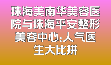 珠海美南华美容医院与珠海平安整形美容中心：人气医生大比拼