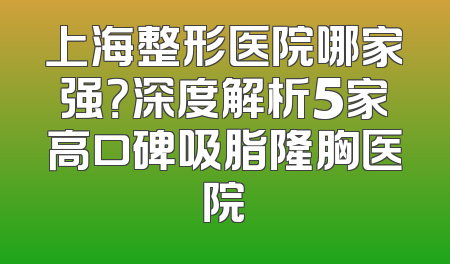 上海整形医院哪家强？深度解析5家高口碑吸脂隆胸医院