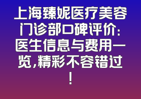 上海臻妮医疗美容门诊部口碑评价：医生信息与费用一览，精彩不容错过！