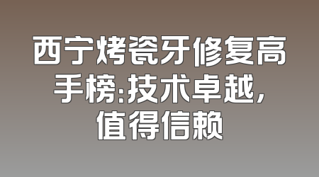西宁烤瓷牙修复高手榜：技术卓越，值得信赖