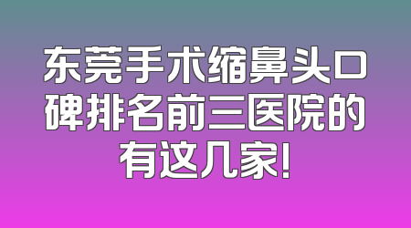 东莞手术缩鼻头口碑排名前三医院的有这几家!