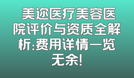 蒳美迩医疗美容医院评价与资质全解析：费用详情一览无余！