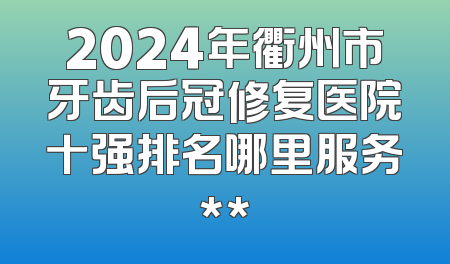 2024年衢州市牙齿后冠修复医院十强排名哪里服务**