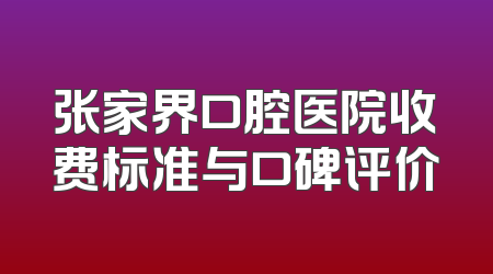 张家界口腔医院收费标准与口碑评价