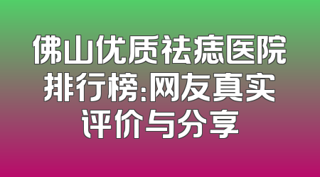 佛山优质祛痣医院排行榜：网友真实评价与分享