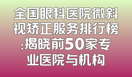 全国眼科医院微斜视矫正服务排行榜：揭晓前50家专业医院与机构