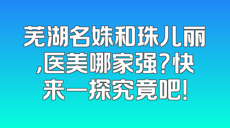 芜湖名姝和珠儿丽，医美哪家强？快来一探究竟吧！