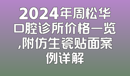 2024年周松华口腔诊所价格一览，附仿生瓷贴面案例详解