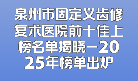 泉州市固定义齿修复术医院前十佳上榜名单揭晓_2025年榜单出炉