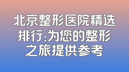 北京整形医院精选排行：为您的整形之旅提供参考