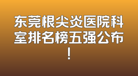 东莞根尖炎医院科室排名榜五强公布！