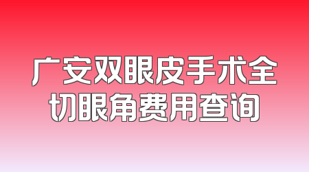 广安双眼皮手术全切眼角费用查询