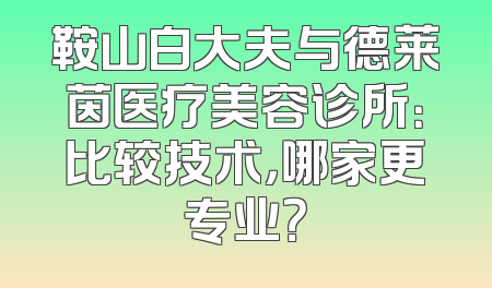 鞍山白大夫与德莱茵医疗美容诊所：比较技术，哪家更专业？