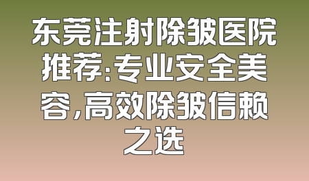 东莞注射除皱医院推荐：专业安全美容，高效除皱信赖之选