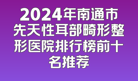 2024年南通市先天性耳部畸形整形医院排行榜前十名推荐