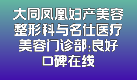 大同凤凰妇产美容整形科与名仕医疗美容门诊部：良好口碑在线