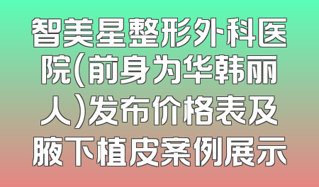 智美星整形外科医院（前身为华韩丽人）发布价格表及腋下植皮案例展示