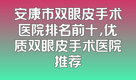 安康市双眼皮手术医院排名前十，优质双眼皮手术医院推荐