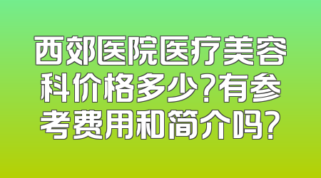 西郊医院医疗美容科价格多少？有参考费用和简介吗？
