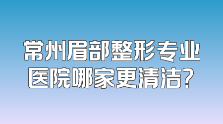 常州眉部整形专业医院哪家更清洁？