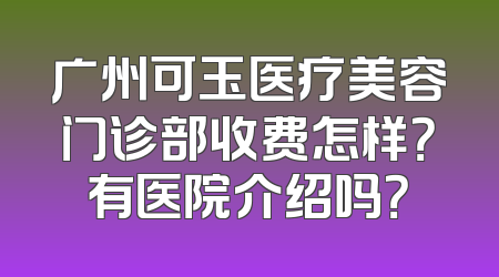 广州可玉医疗美容门诊部收费怎样？有医院介绍吗？