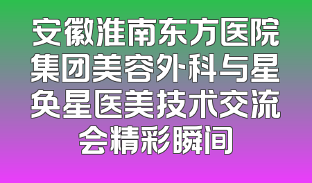安徽淮南东方医院集团美容外科与星奂星医美技术交流会精彩瞬间