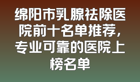 绵阳市乳腺祛除医院前十名单推荐，专业可靠的医院上榜名单