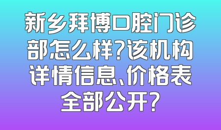 新乡拜博口腔门诊部怎么样？该机构详情信息、价格表全部公开？