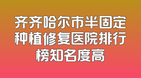 齐齐哈尔市半固定种植修复医院排行榜知名度高