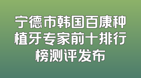 宁德市韩国百康种植牙专家前十排行榜测评发布