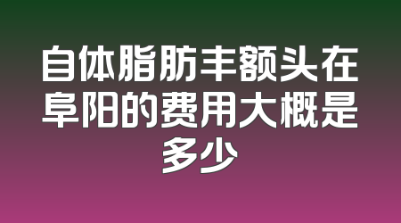 自体脂肪丰额头在阜阳的费用大概是多少