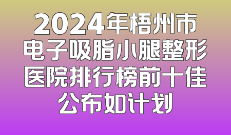 2024年梧州市电子吸脂小腿整形医院排行榜前十佳公布如计划